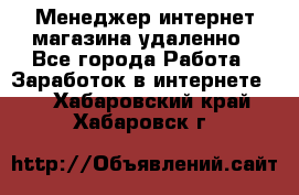 Менеджер интернет-магазина удаленно - Все города Работа » Заработок в интернете   . Хабаровский край,Хабаровск г.